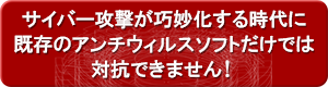 サイバー攻撃が巧妙化する時代に既存のアンチウィルスソフトでは対抗できません。